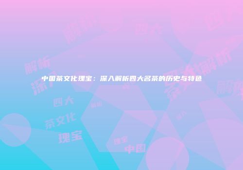 中国茶文化瑰宝：深入解析四大名茶的历史与特色