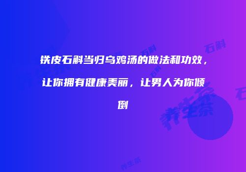 铁皮石斛当归乌鸡汤的做法和功效，让你拥有健康美丽，让男人为你倾倒