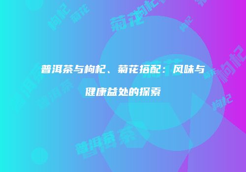 普洱茶与枸杞、菊花搭配：风味与健康益处的探索