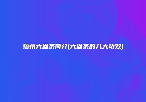 梧州六堡茶简介(六堡茶的八大功效)