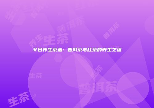 冬日养生茶选：普洱茶与红茶的养生之道