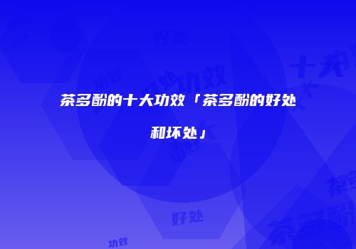 茶多酚的十大功效「茶多酚的好处和坏处」