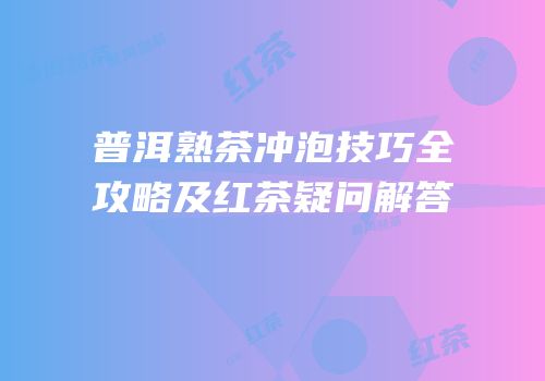 普洱熟茶冲泡技巧全攻略及红茶疑问解答