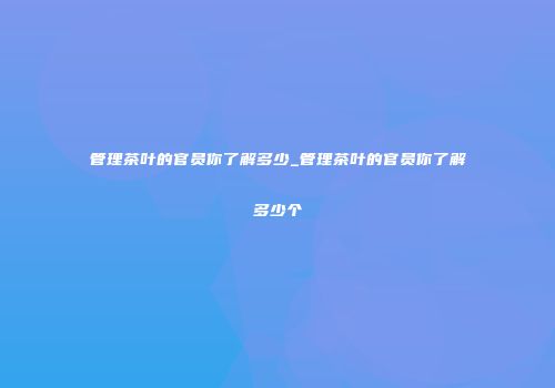管理茶叶的官员你了解多少_管理茶叶的官员你了解多少个