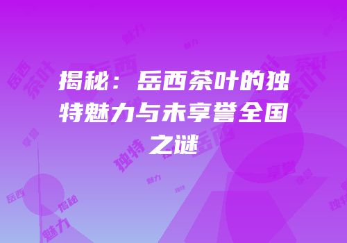 揭秘：岳西茶叶的独特魅力与未享誉全国之谜