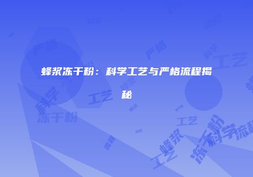 蜂浆冻干粉：科学工艺与严格流程揭秘