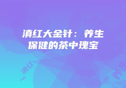 滇红大金针：养生保健的茶中瑰宝