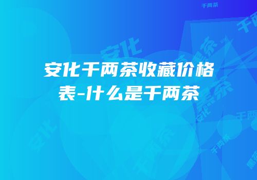 安化千两茶收藏价格表-什么是千两茶