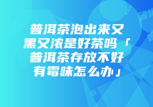 普洱茶泡出来又黑又浓是好茶吗「普洱茶存放不好有霉味怎么办」