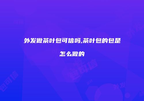 外发做茶叶包可信吗,茶叶包的包是怎么做的
