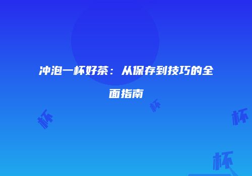 冲泡一杯好茶：从保存到技巧的全面指南