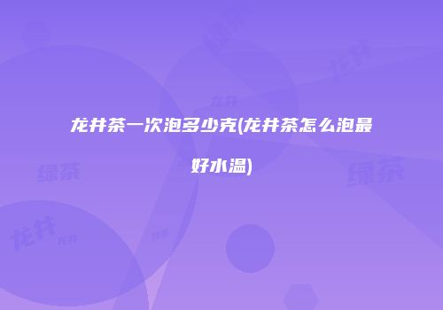 龙井茶一次泡多少克(龙井茶怎么泡最好水温)
