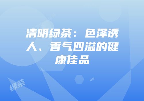 清明绿茶：色泽诱人、香气四溢的健康佳品