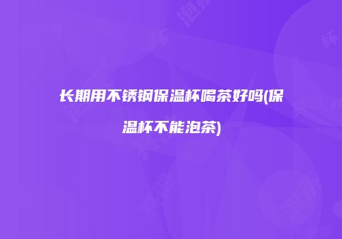 长期用不锈钢保温杯喝茶好吗(保温杯不能泡茶)