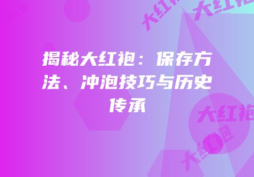 揭秘大红袍：保存方法、冲泡技巧与历史传承