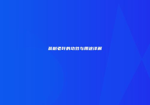 茶树老叶的功效与用途详解