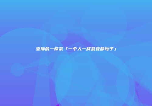 安静的一杯茶「一个人一杯茶安静句子」