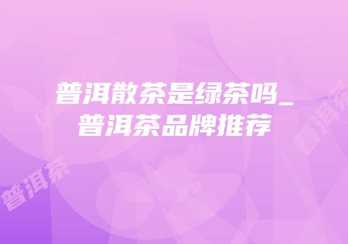 普洱散茶是绿茶吗_普洱茶品牌推荐