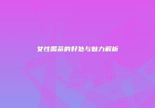 女性喝茶的好处与魅力解析