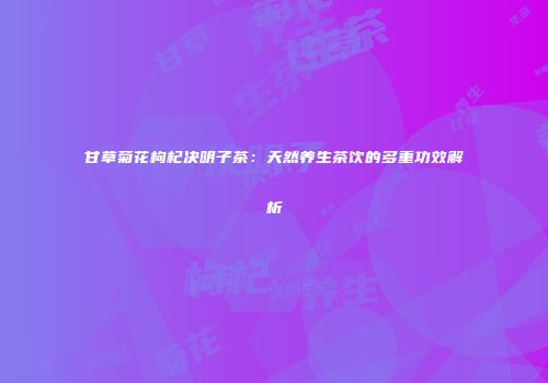 甘草菊花枸杞决明子茶：天然养生茶饮的多重功效解析