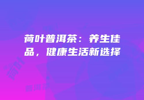 荷叶普洱茶：养生佳品，健康生活新选择