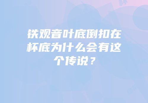 铁观音叶底倒扣在杯底为什么会有这个传说？