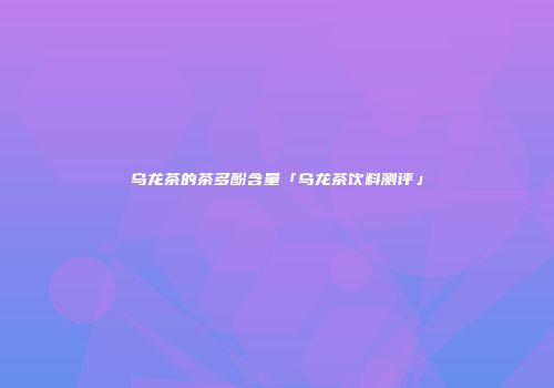 乌龙茶的茶多酚含量「乌龙茶饮料测评」