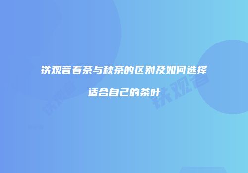 铁观音春茶与秋茶的区别及如何选择适合自己的茶叶