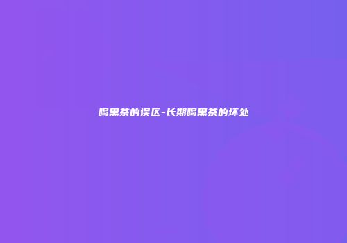 喝黑茶的误区-长期喝黑茶的坏处