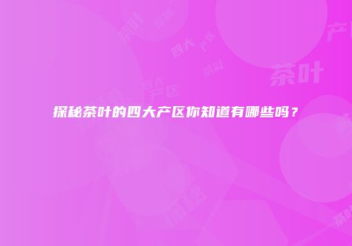 探秘茶叶的四大产区你知道有哪些吗？