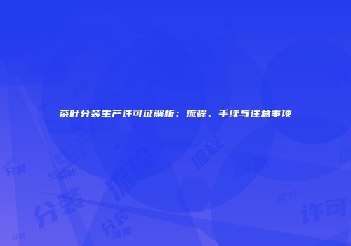 茶叶分装生产许可证解析：流程、手续与注意事项