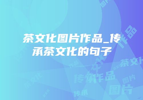 茶文化图片作品_传承茶文化的句子