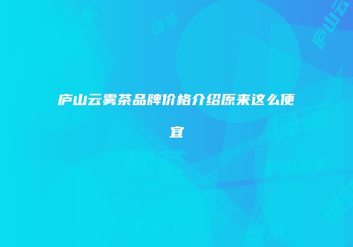 庐山云雾茶品牌价格介绍原来这么便宜