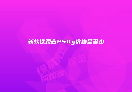 新款铁观音250g价格是多少