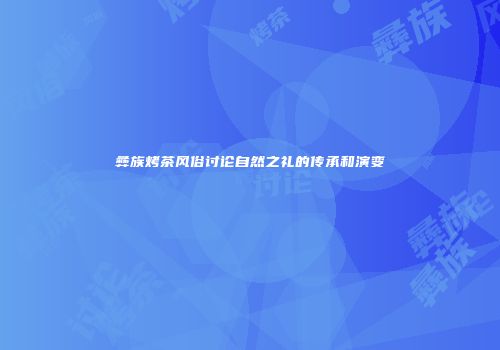 彝族烤茶风俗讨论自然之礼的传承和演变