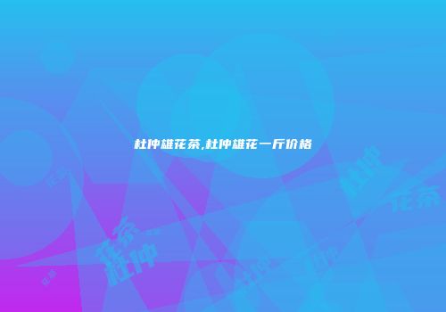 杜仲雄花茶,杜仲雄花一斤价格
