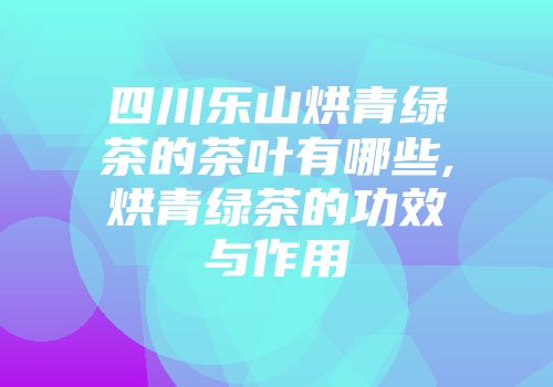 四川乐山烘青绿茶的茶叶有哪些,烘青绿茶的功效与作用