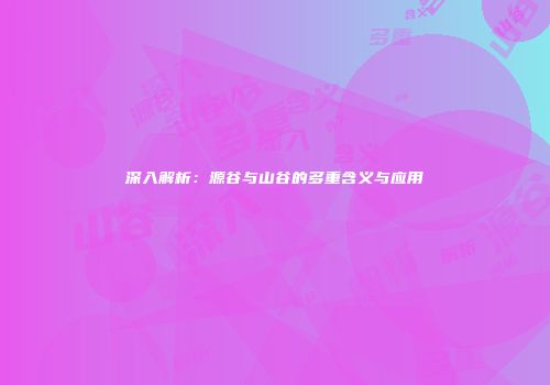 深入解析：源谷与山谷的多重含义与应用