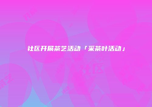社区开展茶艺活动「采茶叶活动」