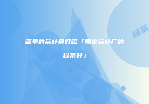 哪里的茶叶最好喝「哪家茶叶厂的绿茶好」