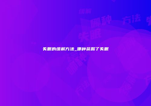 失眠的缓解方法_哪种茶喝了失眠