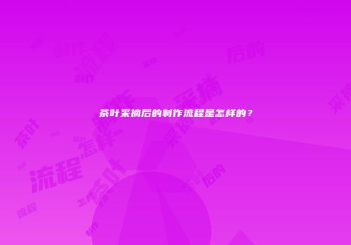 茶叶采摘后的制作流程是怎样的？