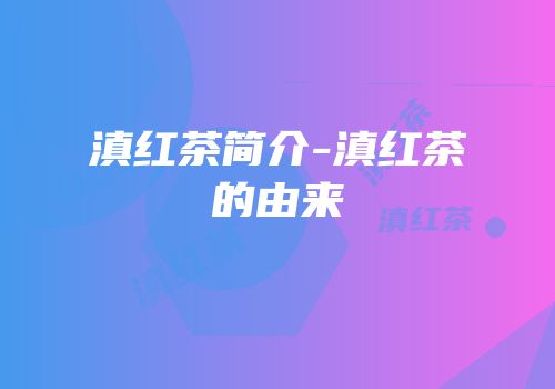 滇红茶简介-滇红茶的由来