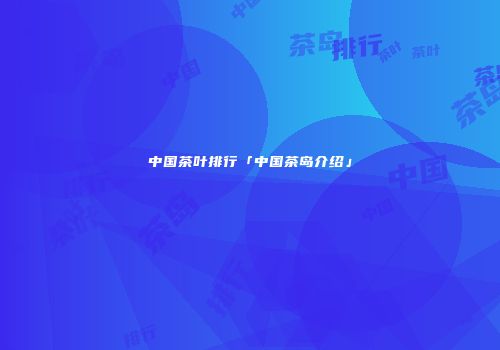 中国茶叶排行「中国茶岛介绍」