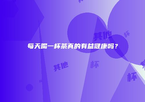 每天喝一杯茶真的有益健康吗？