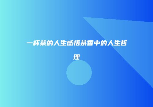 一杯茶的人生感悟茶香中的人生哲理