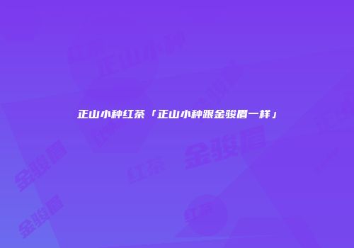 正山小种红茶「正山小种跟金骏眉一样」