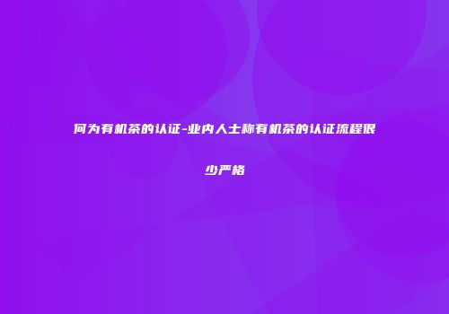 何为有机茶的认证-业内人士称有机茶的认证流程很少严格