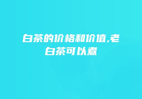 白茶的价格和价值,老白茶可以煮