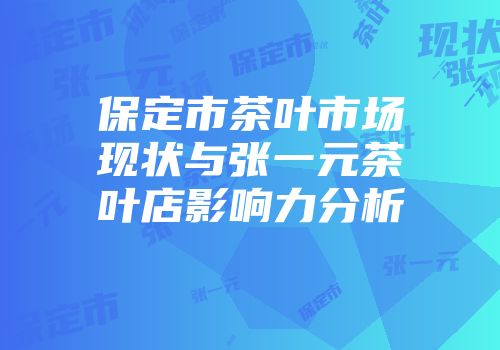 保定市茶叶市场现状与张一元茶叶店影响力分析